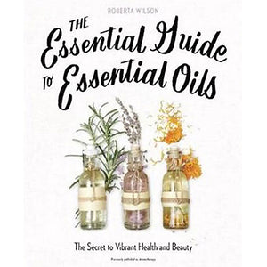 The Essential Guide to Essential Oils by Roberta Wilson